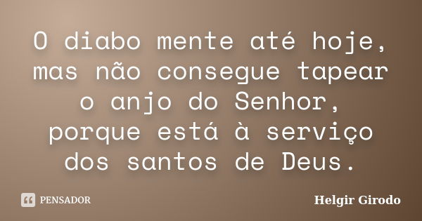 O diabo mente até hoje, mas não consegue tapear o anjo do Senhor, porque está à serviço dos santos de Deus.... Frase de Helgir Girodo.