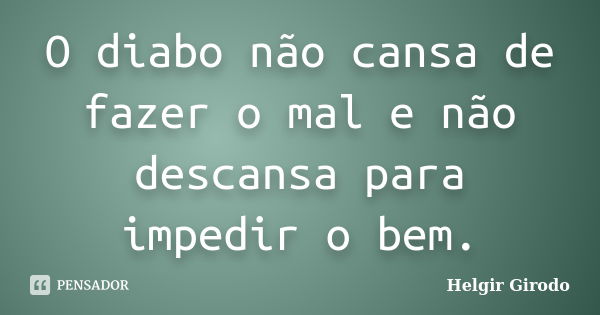 O diabo não cansa de fazer o mal e não descansa para impedir o bem.... Frase de Helgir Girodo.