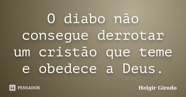 O diabo não consegue derrotar um cristão que teme e obedece a Deus.... Frase de Helgir Girodo.