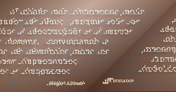 O diabo não interessa pelo poder de Deus, porque ele se dedica à destruição e à morte dos homens, convocando a presença de demônios para os tornarem inoperantes... Frase de Helgir Girodo.