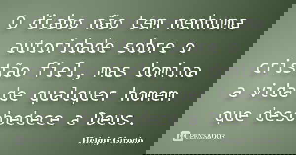 O diabo não tem nenhuma autoridade sobre o cristão fiel, mas domina a vida de qualquer homem que desobedece a Deus.... Frase de Helgir Girodo.