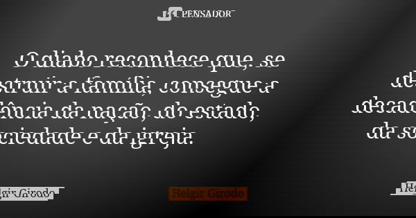 O diabo reconhece que, se destruir a família, consegue a decadência da nação, do estado, da sociedade e da igreja.... Frase de Helgir Girodo.