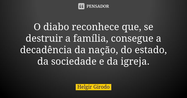 O diabo reconhece que, se destruir a família, consegue a decadência da nação, do estado, da sociedade e da igreja.... Frase de Helgir Girodo.