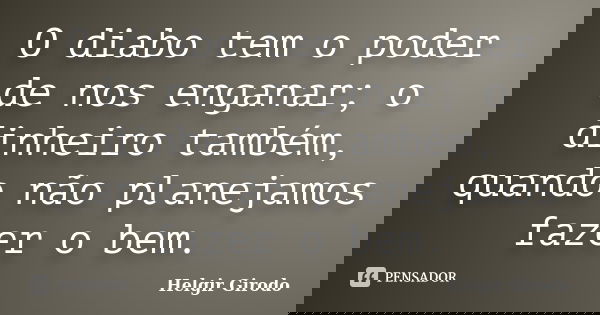 O diabo tem o poder de nos enganar; o dinheiro também, quando não planejamos fazer o bem.... Frase de Helgir Girodo.