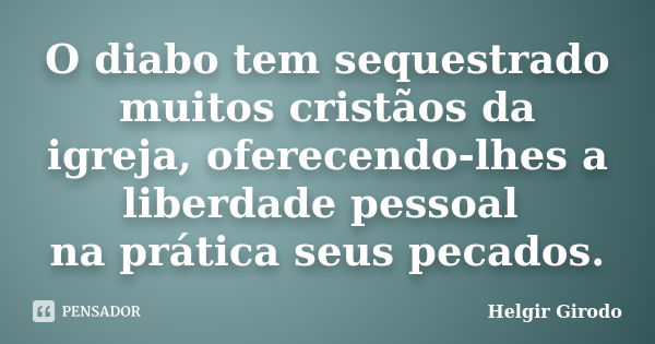 O diabo tem sequestrado muitos cristãos da igreja, oferecendo-lhes a liberdade pessoal na prática seus pecados.... Frase de Helgir Girodo.