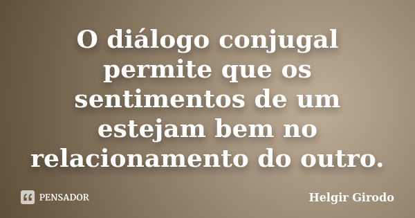 O diálogo conjugal permite que os sentimentos de um estejam bem no relacionamento do outro.... Frase de Helgir Girodo.