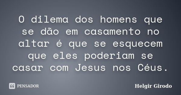 O dilema dos homens que se dão em casamento no altar é que se esquecem que eles poderiam se casar com Jesus nos Céus.... Frase de Helgir Girodo.