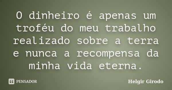 O dinheiro é apenas um troféu do meu trabalho realizado sobre a terra e nunca a recompensa da minha vida eterna.... Frase de Helgir Girodo.