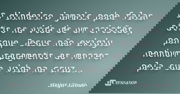 O dinheiro jamais pode falar alto na vida de um cristão, porque Jesus não exigiu nenhum pagamento ao morrer pela sua vida na cruz..... Frase de Helgir Girodo.