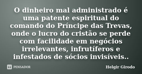 O dinheiro mal administrado é uma patente espiritual do comando do Príncipe das Trevas, onde o lucro do cristão se perde com facilidade em negócios irrelevantes... Frase de Helgir Girodo.