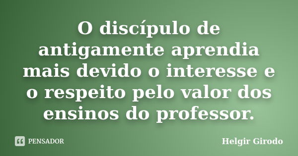 O discípulo de antigamente aprendia mais devido o interesse e o respeito pelo valor dos ensinos do professor.... Frase de Helgir Girodo.