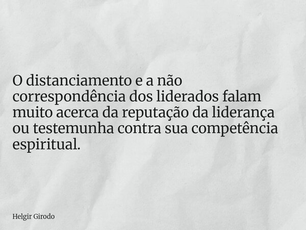 O distanciamento e a não correspondência dos liderados falam muito acerca da reputação da liderança ou testemunha contra sua competência espiritual.... Frase de Helgir Girodo.