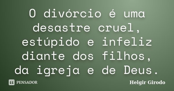 O divórcio é uma desastre cruel, estúpido e infeliz diante dos filhos, da igreja e de Deus.... Frase de Helgir Girodo.