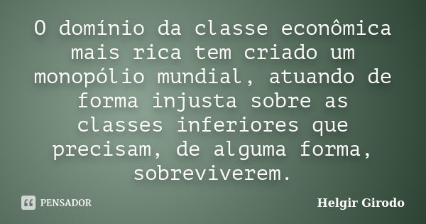 O domínio da classe econômica mais rica tem criado um monopólio mundial, atuando de forma injusta sobre as classes inferiores que precisam, de alguma forma, sob... Frase de Helgir Girodo.