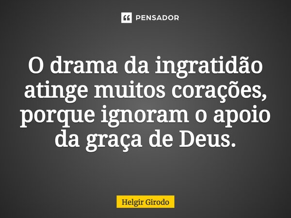 ⁠O drama da ingratidão atinge muitos corações, porque ignoram o apoio da graça de Deus.... Frase de Helgir Girodo.