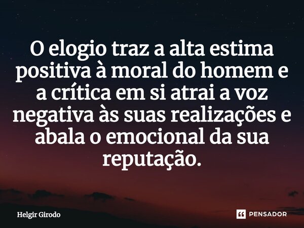 ⁠O elogio traz a alta estima positiva à moral do homem e a crítica em si atrai a voz negativa às suas realizações e abala o emocional da sua reputação.... Frase de Helgir Girodo.