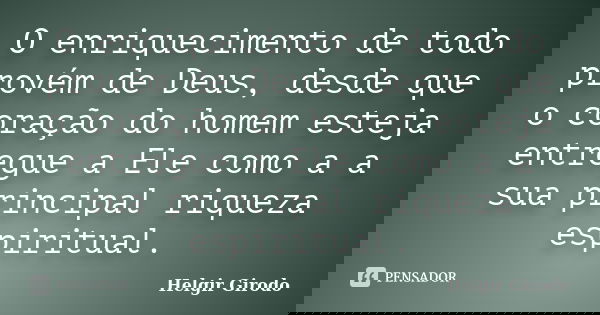 O enriquecimento de todo provém de Deus, desde que o coração do homem esteja entregue a Ele como a a sua principal riqueza espiritual.... Frase de Helgir Girodo.