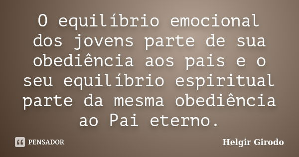 O equilíbrio emocional dos jovens parte de sua obediência aos pais e o seu equilíbrio espiritual parte da mesma obediência ao Pai eterno.... Frase de Helgir Girodo.