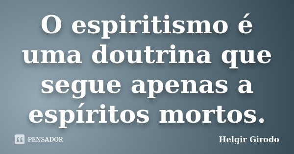 O espiritismo é uma doutrina que segue apenas a espíritos mortos.... Frase de Helgir Girodo.