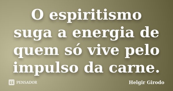 O espiritismo suga a energia de quem só vive pelo impulso da carne.... Frase de Helgir Girodo.