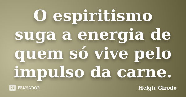 O espiritismo suga a energia de quem só vive pelo impulso da carne.... Frase de Helgir Girodo.