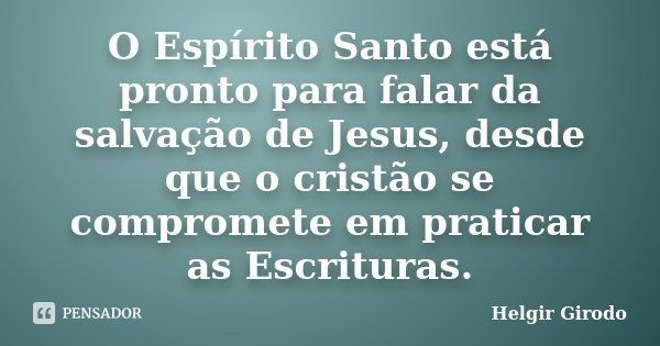 O Espírito Santo está pronto para falar da salvação de Jesus, desde que o cristão se compromete em praticar as Escrituras.... Frase de Helgir Girodo.