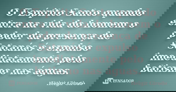 O Espírito Santo quando entra na vida do homem o poder da presença de Satanás é expulso imediatamente pelo batismo nas águas.... Frase de Helgir Girodo.