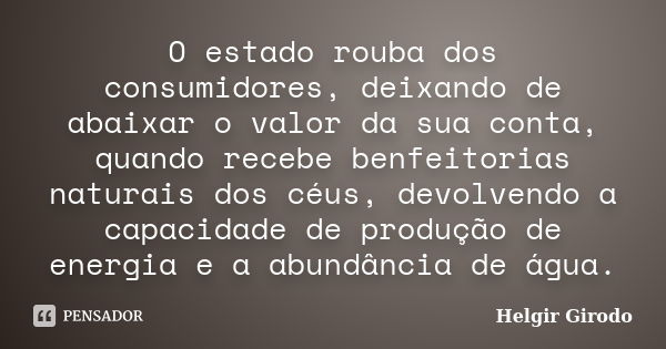 O estado rouba dos consumidores, deixando de abaixar o valor da sua conta, quando recebe benfeitorias naturais dos céus, devolvendo a capacidade de produção de ... Frase de Helgir Girodo.