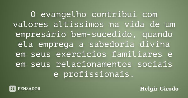 O evangelho contribui com valores altíssimos na vida de um empresário bem-sucedido, quando ela emprega a sabedoria divina em seus exercícios familiares e em seu... Frase de Helgir Girodo.