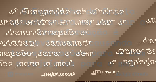 O Evangelho de Cristo quando entra em uma lar a transformação é inevitável, causando transformações para o bem e rejeições para o mal.... Frase de Helgir Girodo.