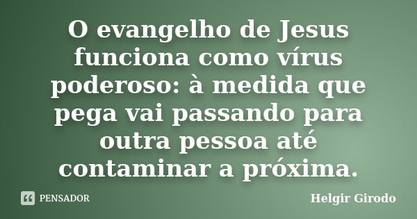 O evangelho de Jesus funciona como vírus poderoso: à medida que pega vai passando para outra pessoa até contaminar a próxima.... Frase de Helgir Girodo.