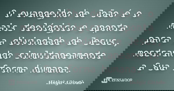 O evangelho de João é o mais teológico e aponta para a divindade de Jesus, mostrando simultaneamente a Sua forma humana.... Frase de Helgir Girodo.