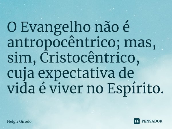⁠O Evangelho não é antropocêntrico; mas, sim, Cristocêntrico, cuja expectativa de vida é viver no Espírito.... Frase de Helgir Girodo.