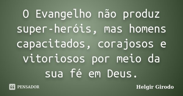 O Evangelho não produz super-heróis, mas homens capacitados, corajosos e vitoriosos por meio da sua fé em Deus.... Frase de Helgir Girodo.