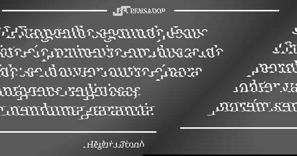O Evangelho segundo Jesus Cristo é o primeiro em busca do perdido; se houver outro é para obter vantagens religiosas, porém sem nenhuma garantia.... Frase de Helgir Girodo.