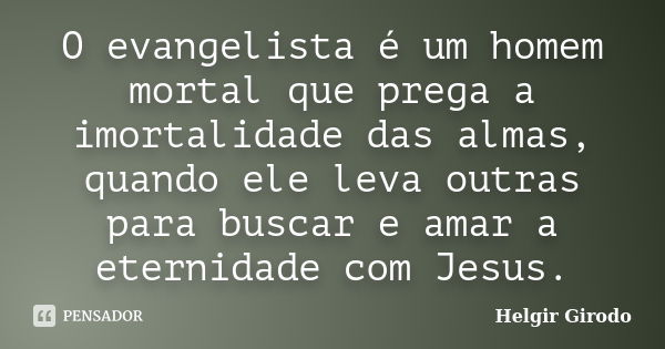 O evangelista é um homem mortal que prega a imortalidade das almas, quando ele leva outras para buscar e amar a eternidade com Jesus.... Frase de Helgir Girodo.