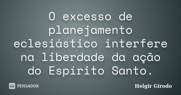 O excesso de planejamento eclesiástico interfere na liberdade da ação do Espírito Santo.... Frase de Helgir Girodo.