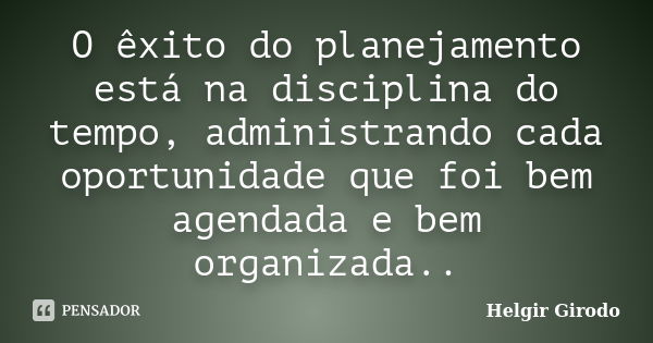 O êxito do planejamento está na disciplina do tempo, administrando cada oportunidade que foi bem agendada e bem organizada..... Frase de Helgir Girodo.