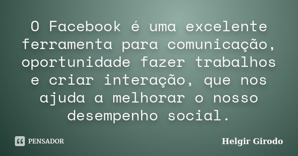 O Facebook é uma excelente ferramenta para comunicação, oportunidade fazer trabalhos e criar interação, que nos ajuda a melhorar o nosso desempenho social.... Frase de Helgir Girodo.