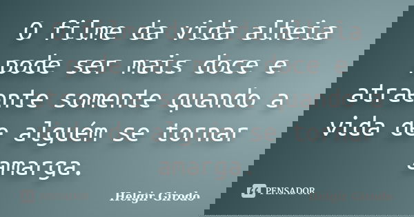 O filme da vida alheia pode ser mais doce e atraente somente quando a vida de alguém se tornar amarga.... Frase de Helgir Girodo.