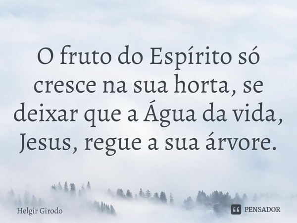 ⁠O fruto do Espírito só cresce na sua horta, se deixar que a Água da vida, Jesus, regue a sua árvore.... Frase de Helgir Girodo.