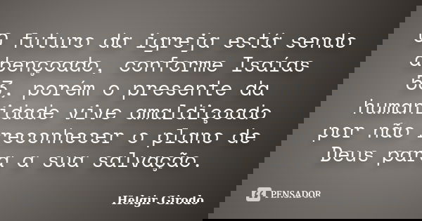 O futuro da igreja está sendo abençoado, conforme Isaías 53, porém o presente da humanidade vive amaldiçoado por não reconhecer o plano de Deus para a sua salva... Frase de Helgir Girodo.