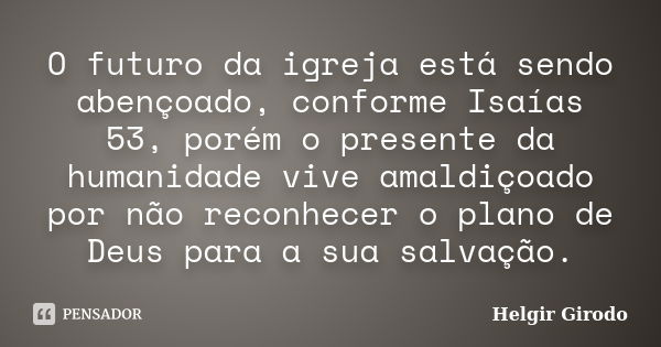 O futuro da igreja está sendo abençoado, conforme Isaías 53, porém o presente da humanidade vive amaldiçoado por não reconhecer o plano de Deus para a sua salva... Frase de Helgir Girodo.