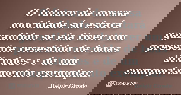 O futuro da nossa mocidade só estará garantido se ela tiver um presente revestido de boas atitudes e de um comportamento exemplar.... Frase de Helgir Girodo.
