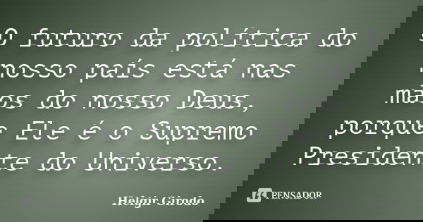 O futuro da política do nosso país está nas mãos do nosso Deus, porque Ele é o Supremo Presidente do Universo.... Frase de Helgir Girodo.