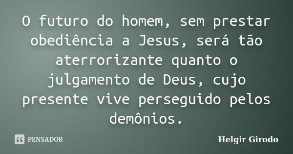 O futuro do homem, sem prestar obediência a Jesus, será tão aterrorizante quanto o julgamento de Deus, cujo presente vive perseguido pelos demônios.... Frase de Helgir Girodo.