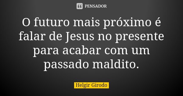 O futuro mais próximo é falar de Jesus no presente para acabar com um passado maldito.... Frase de Helgir Girodo.