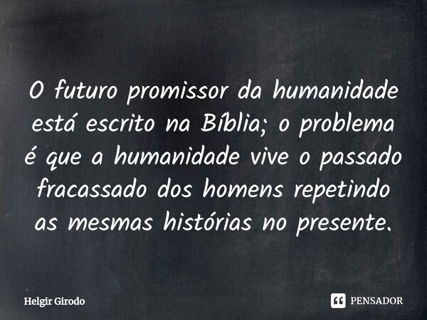 ⁠O futuro promissor da humanidade está escrito na Bíblia; o problema é que a humanidade vive o passado fracassado dos homens repetindo as mesmas histórias no pr... Frase de Helgir Girodo.