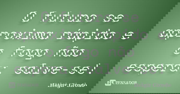 O futuro se aproxima rápido e o fogo não espera: salve-se!... Frase de Helgir Girodo.