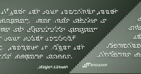 O gás da sua cozinha pode escapar, mas não deixe a chama do Espírito apagar da sua vida cristã terminar, porque o fogo do inferno está sempre aceso.... Frase de Helgir Girodo.